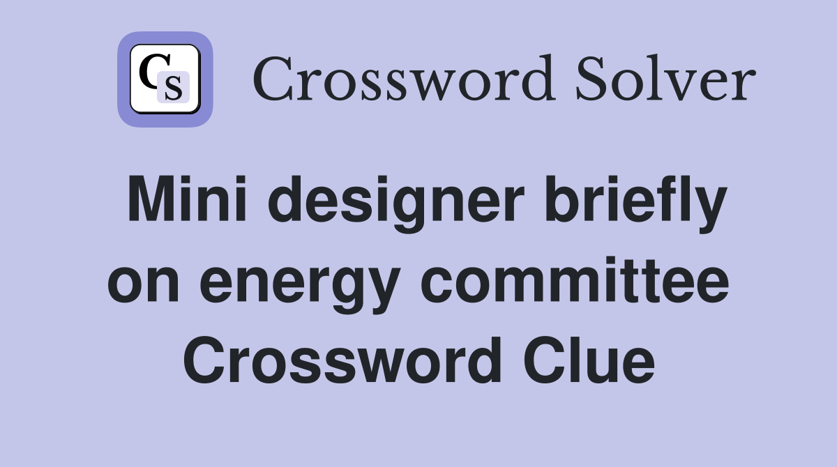 Mini designer briefly on energy committee Crossword Clue