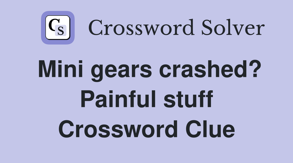 Mini gears crashed? Painful stuff Crossword Clue