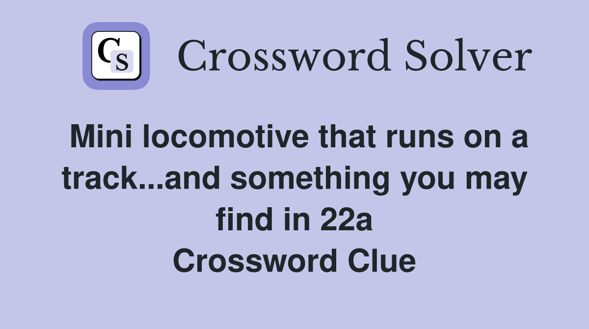 Mini locomotive that runs on a track...and something you may find in 22a Crossword Clue