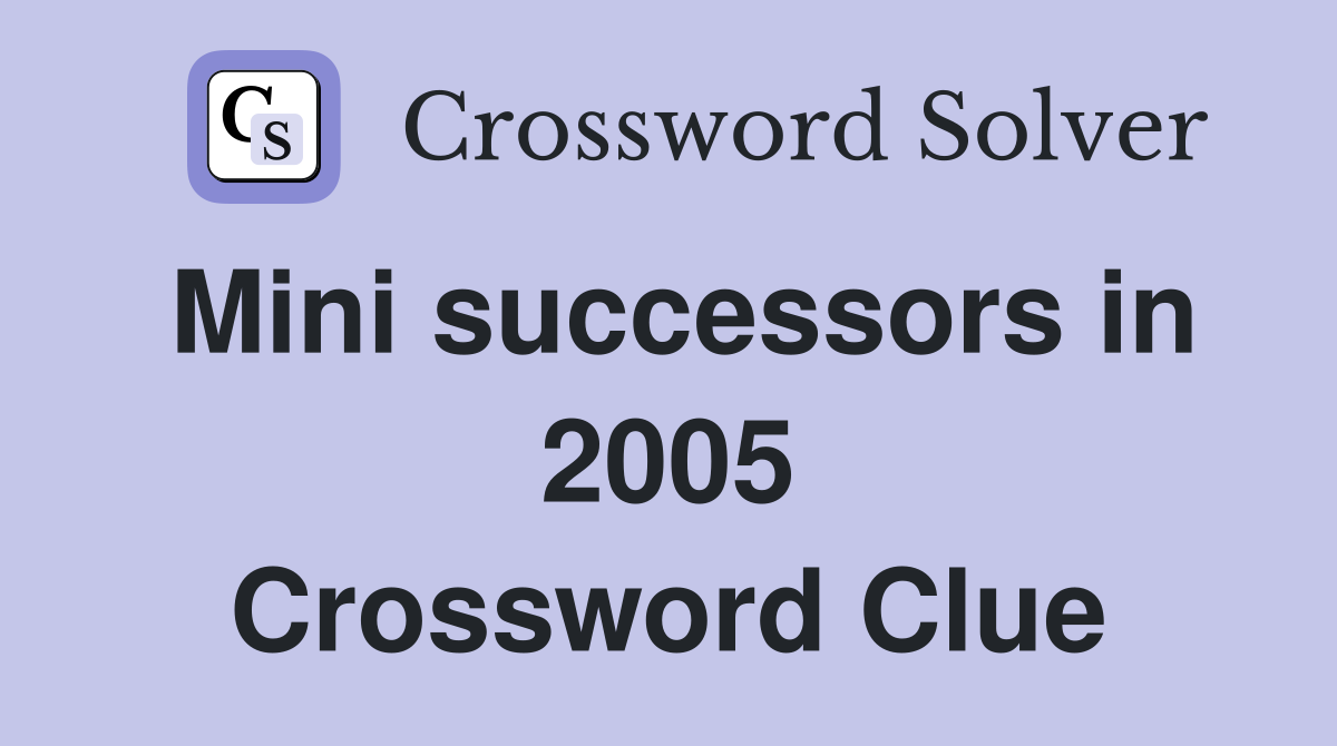 Mini successors in 2005 Crossword Clue