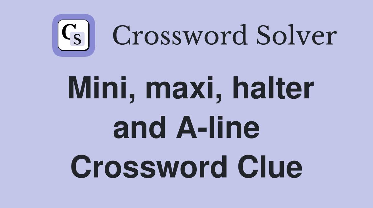 Mini, maxi, halter and A-line Crossword Clue