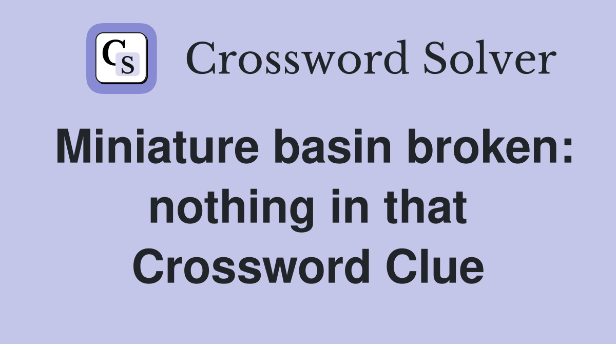 Miniature basin broken: nothing in that Crossword Clue