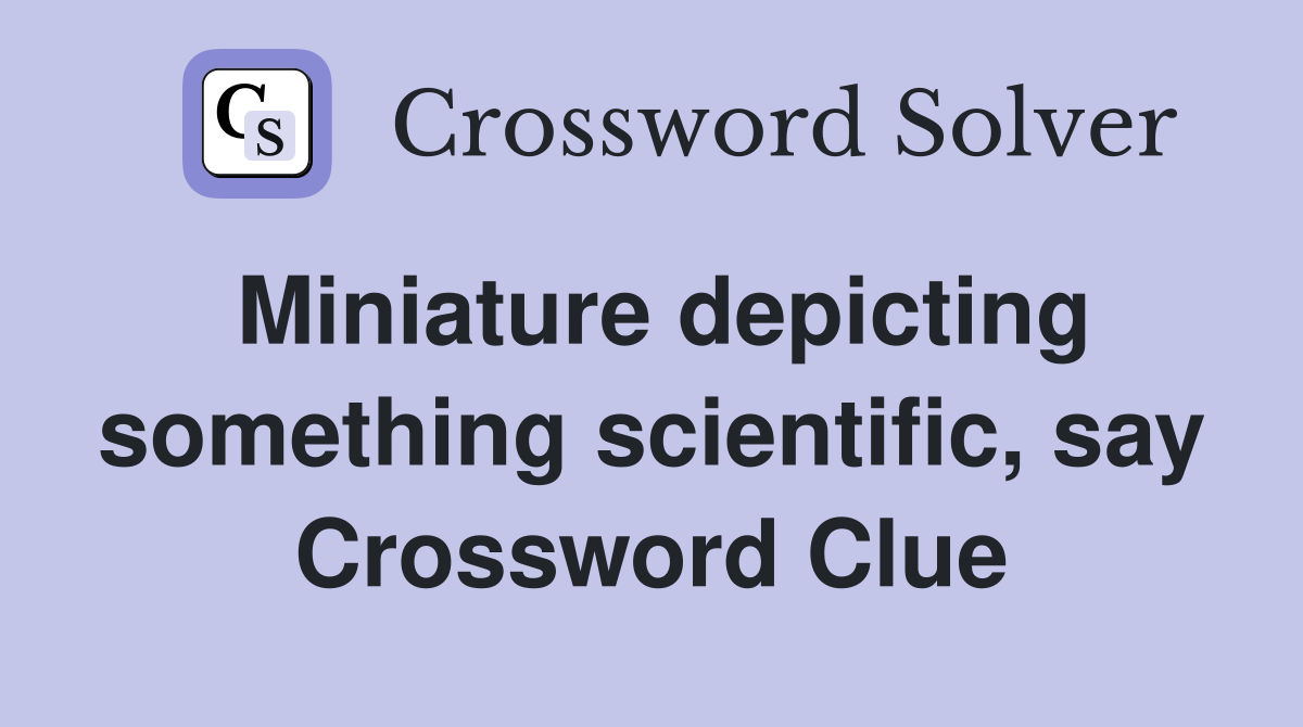 Miniature depicting something scientific, say Crossword Clue