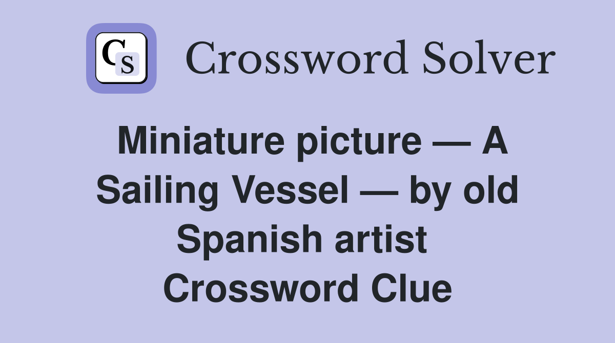 Miniature picture — A Sailing Vessel — by old Spanish artist  Crossword Clue