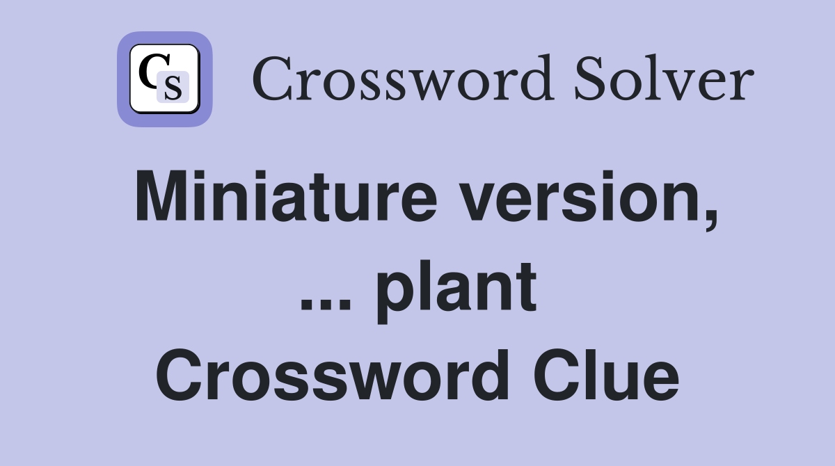Miniature version, ... plant Crossword Clue