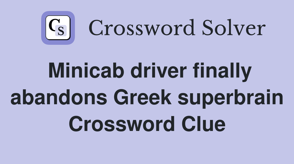 Minicab driver finally abandons Greek superbrain Crossword Clue