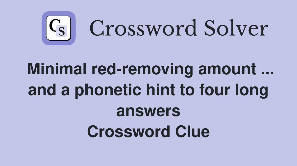 Minimal red-removing amount ... and a phonetic hint to four long answers Crossword Clue