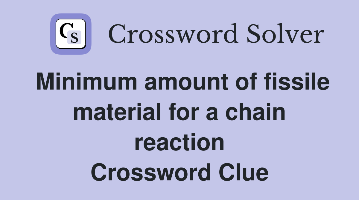 Minimum amount of fissile material for a chain reaction Crossword Clue