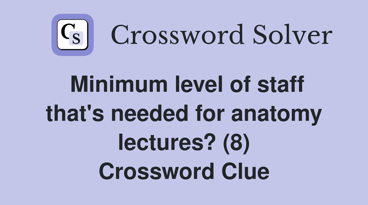 Minimum level of staff that's needed for anatomy lectures? (8) Crossword Clue