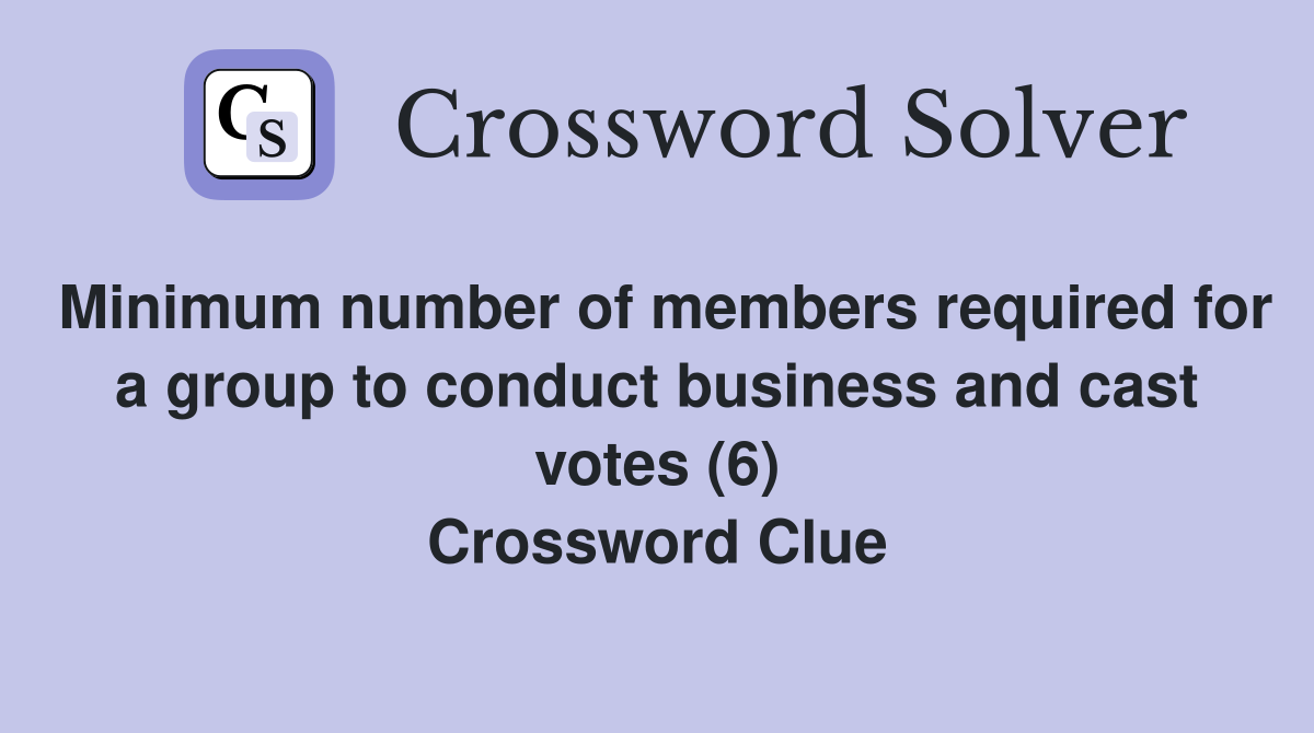 Minimum number of members required for a group to conduct business and cast votes (6) Crossword Clue