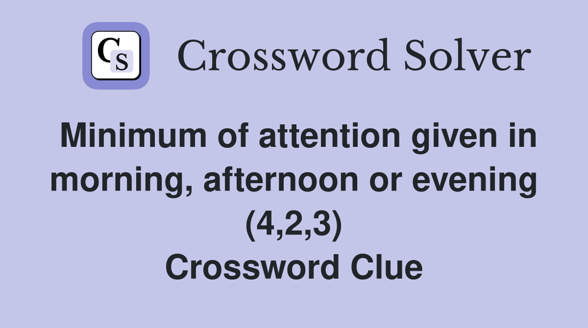 Minimum of attention given in morning, afternoon or evening (4,2,3) Crossword Clue