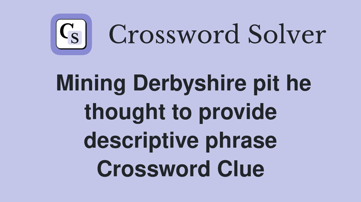 Mining Derbyshire pit he thought to provide descriptive phrase Crossword Clue