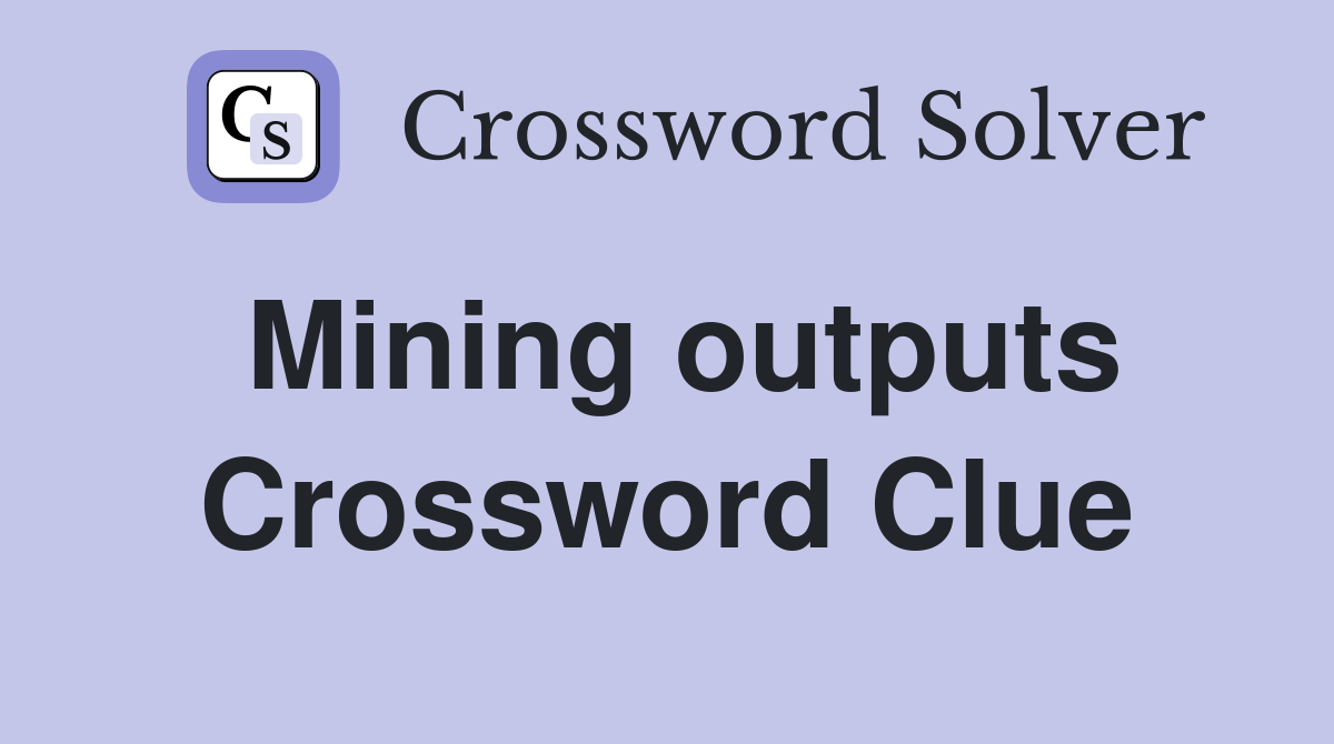Mining outputs Crossword Clue