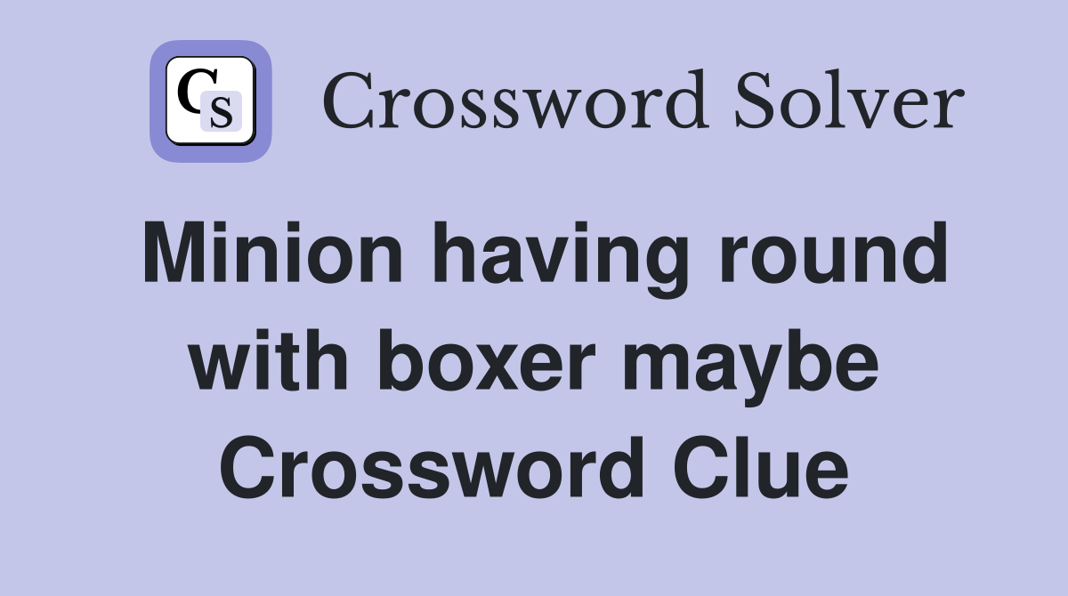 Minion having round with boxer maybe Crossword Clue