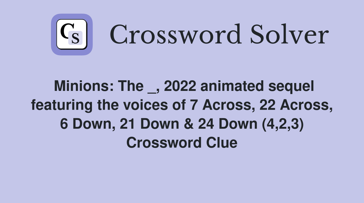 Minions: The _, 2022 animated sequel featuring the voices of 7 Across, 22 Across, 6 Down, 21 Down & 24 Down (4,2,3) Crossword Clue