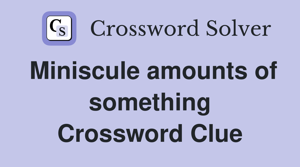 Miniscule amounts of something Crossword Clue