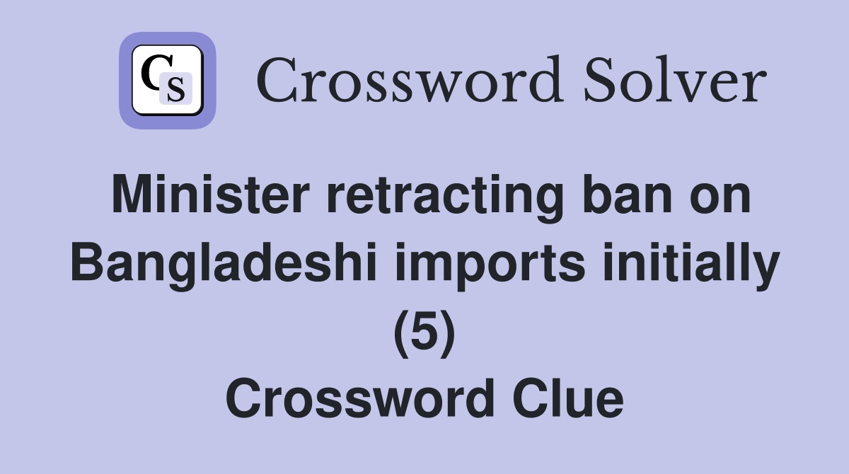 Minister retracting ban on Bangladeshi imports initially (5) Crossword Clue