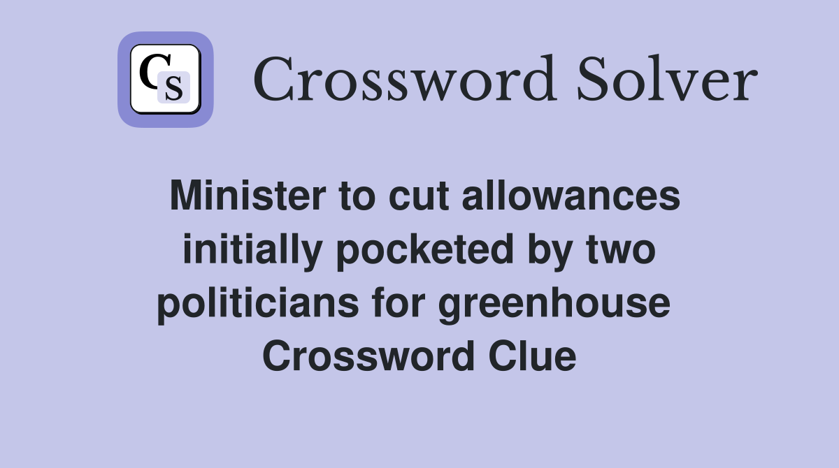 Minister to cut allowances initially pocketed by two politicians for greenhouse  Crossword Clue