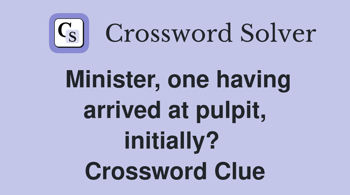 Minister, one having arrived at pulpit, initially?  Crossword Clue
