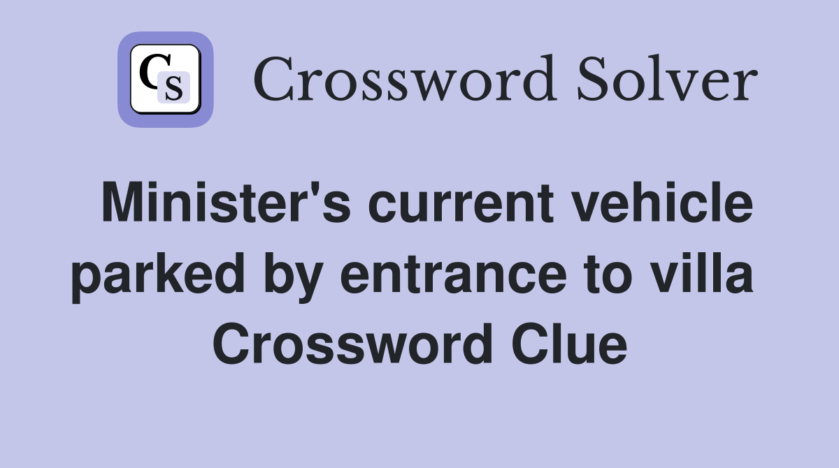 Minister's current vehicle parked by entrance to villa  Crossword Clue