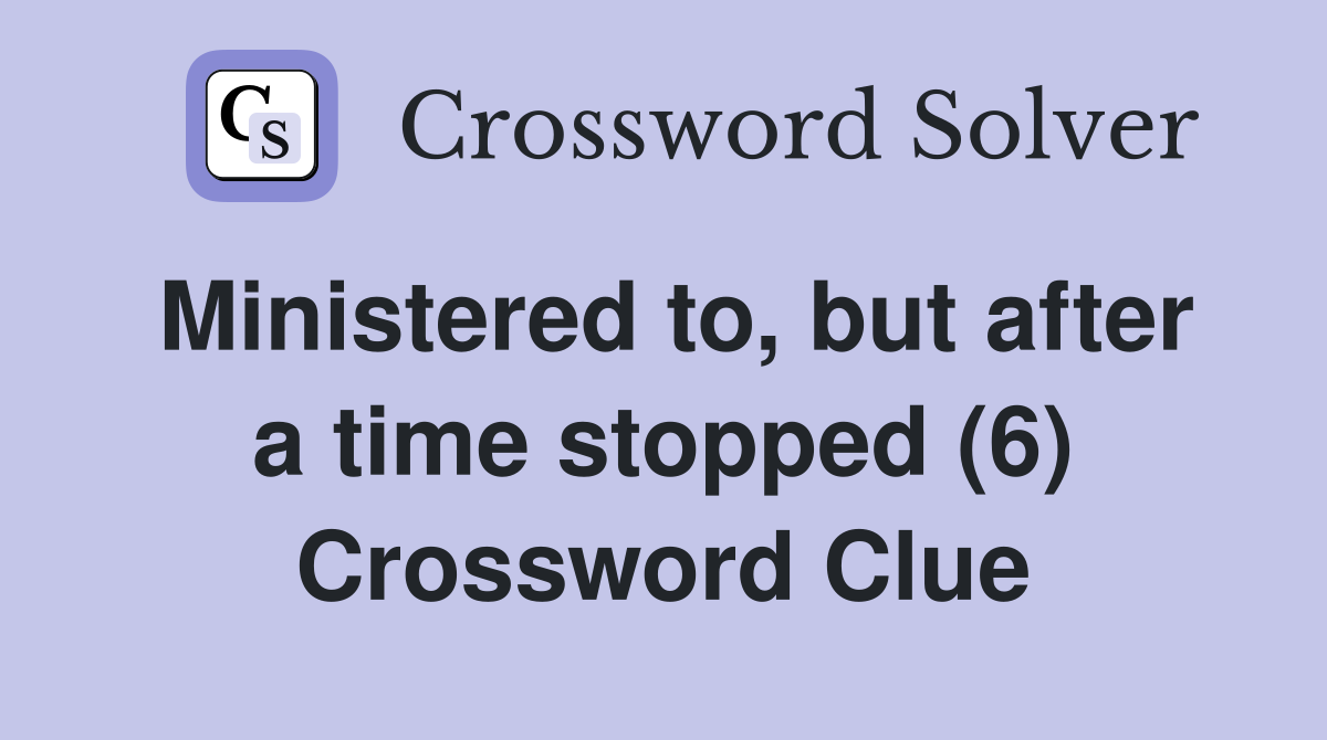 Ministered to, but after a time stopped (6) Crossword Clue