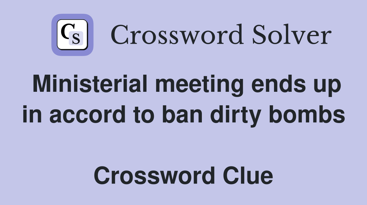 Ministerial meeting ends up in accord to ban dirty bombs  Crossword Clue