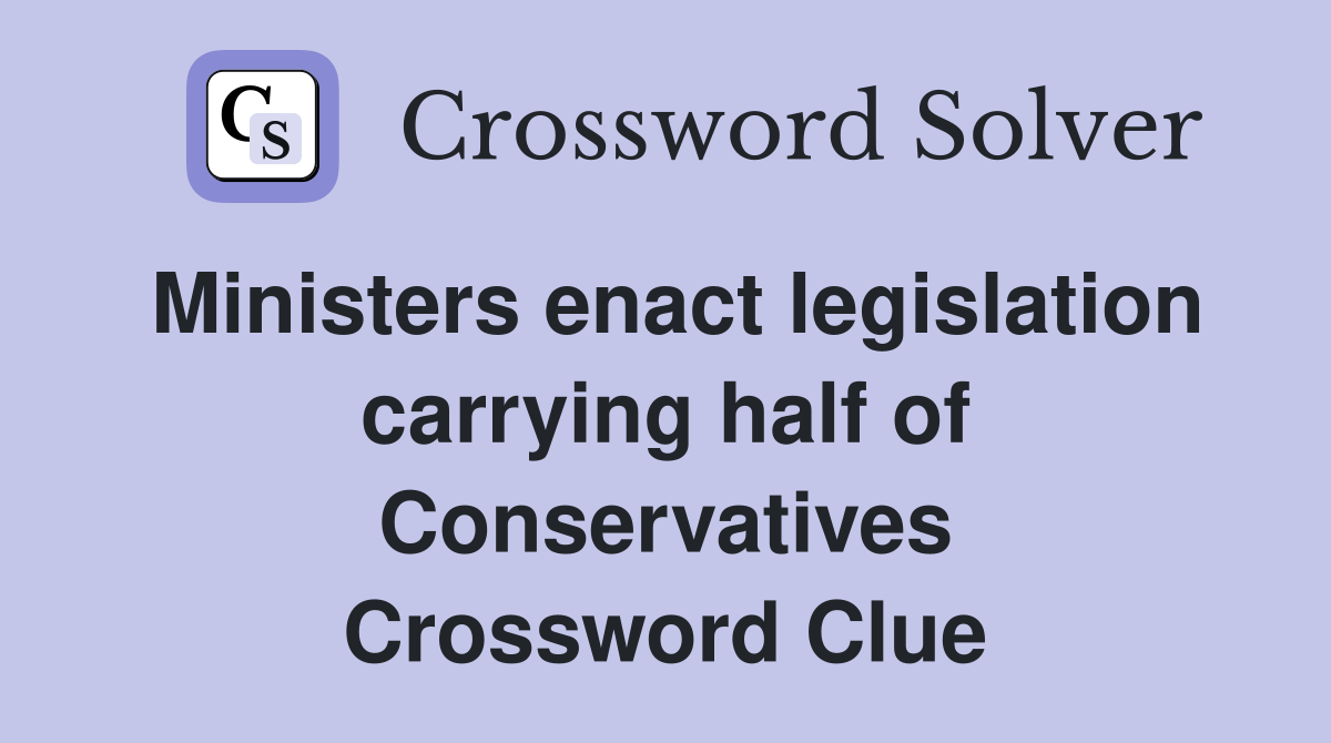Ministers enact legislation carrying half of Conservatives Crossword Clue