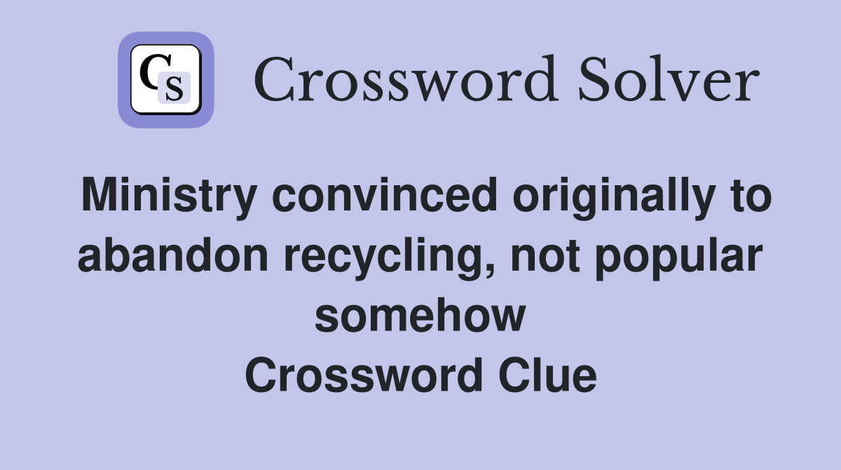 Ministry convinced originally to abandon recycling, not popular somehow Crossword Clue