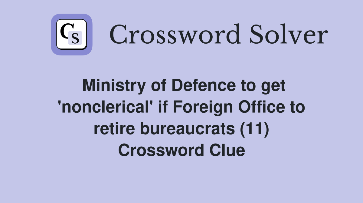 Ministry of Defence to get 'nonclerical' if Foreign Office to retire bureaucrats (11) Crossword Clue