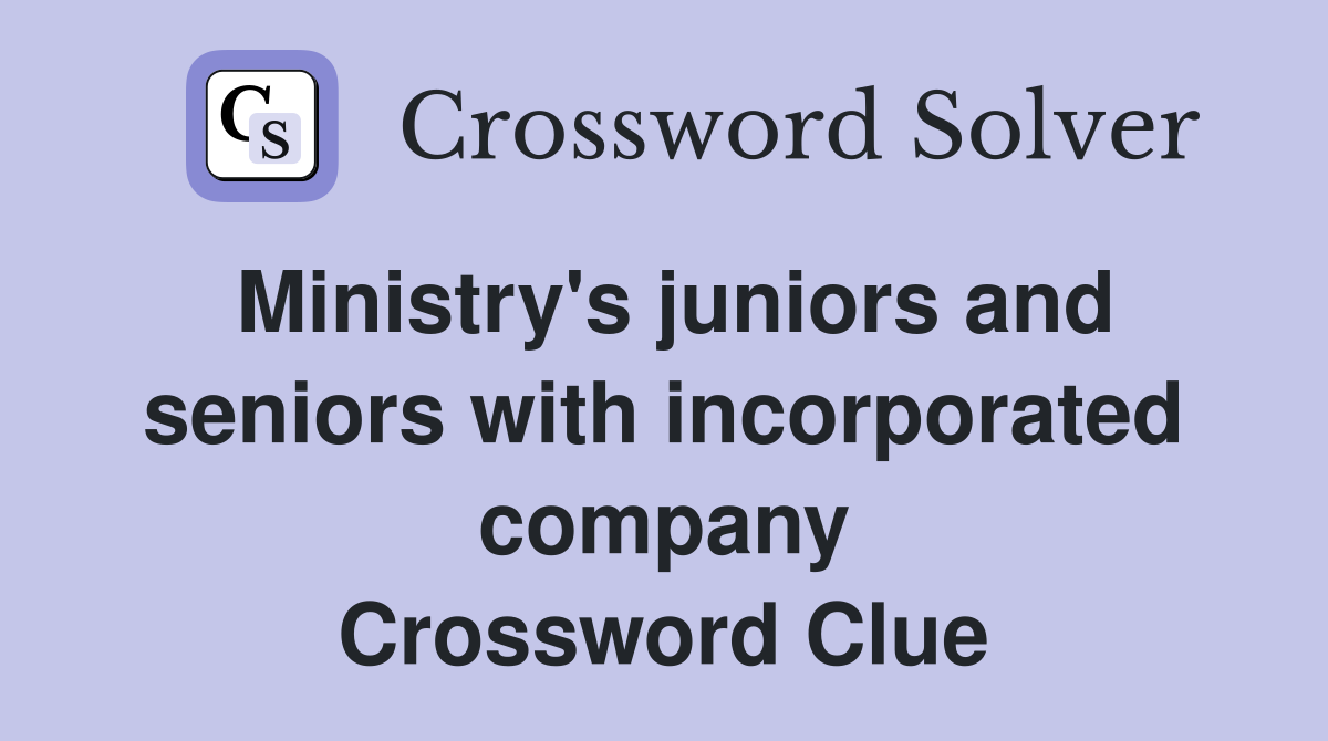 Ministry's juniors and seniors with incorporated company Crossword Clue