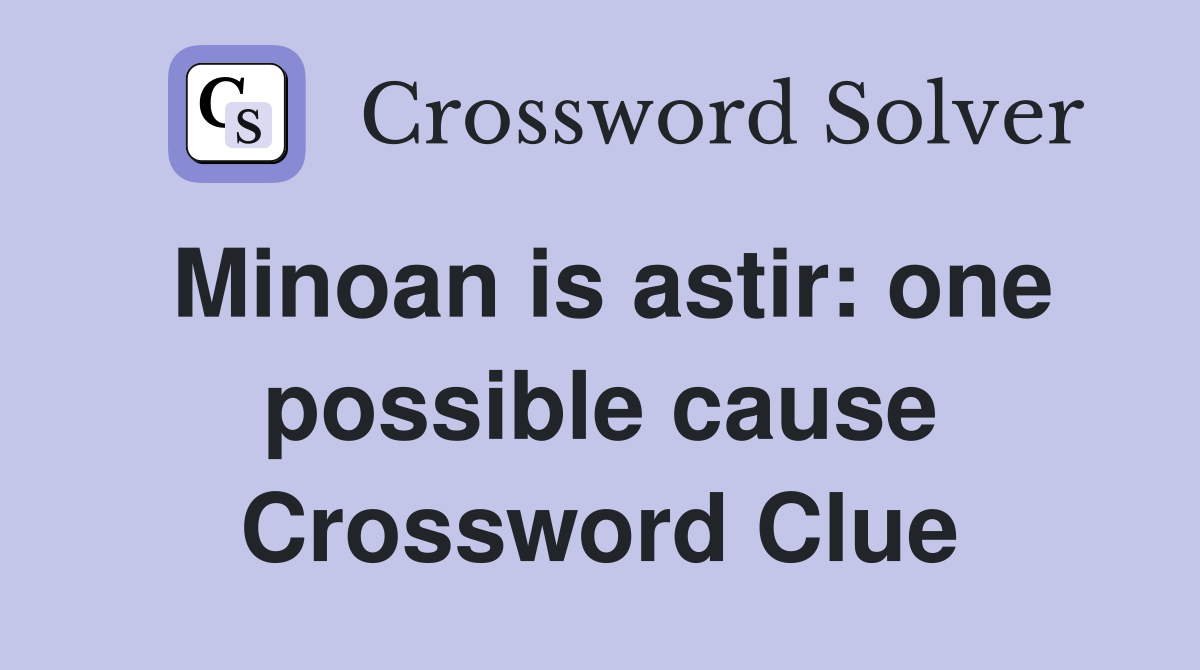 Minoan is astir: one possible cause Crossword Clue