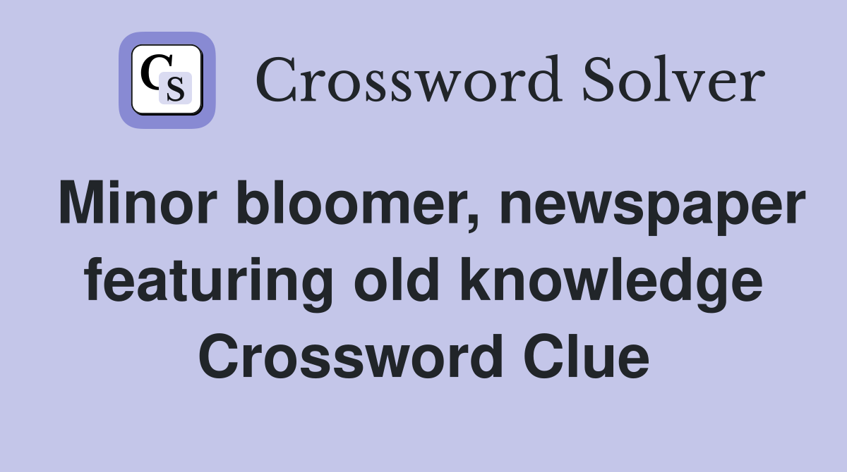 Minor bloomer, newspaper featuring old knowledge Crossword Clue