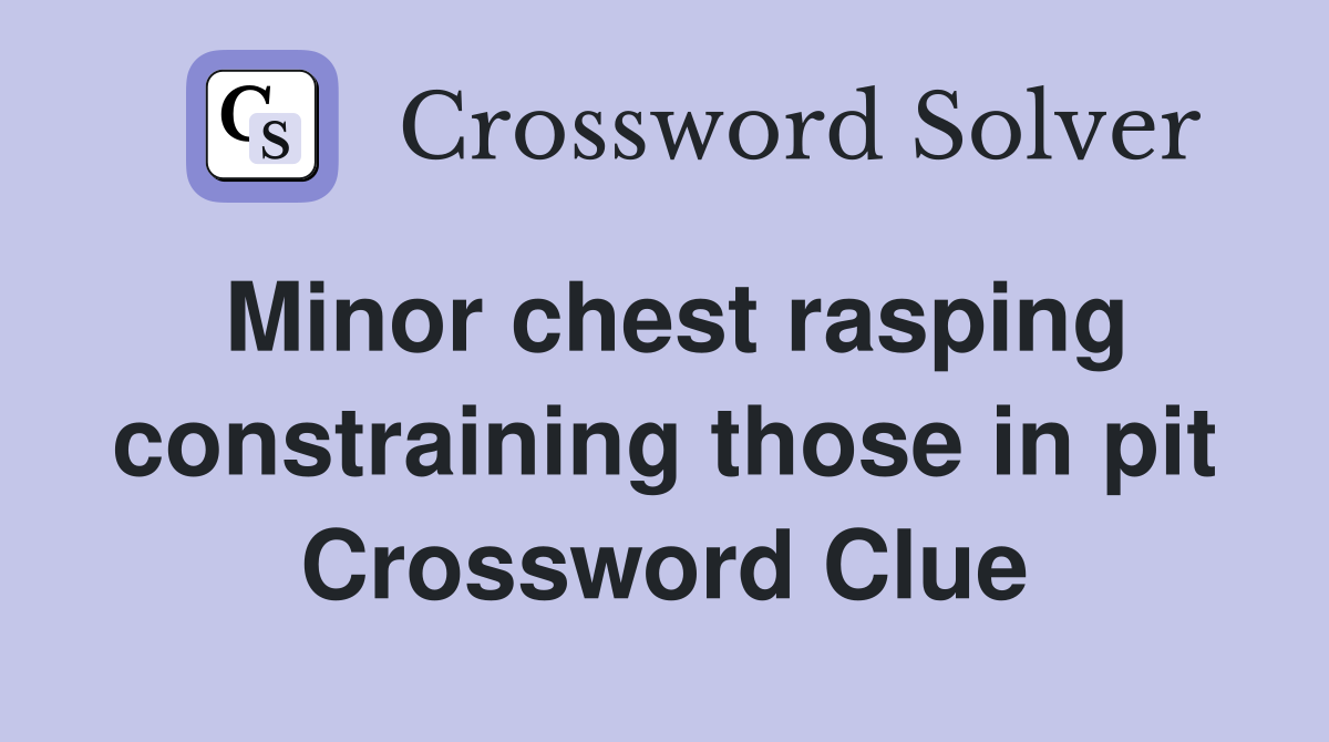 Minor chest rasping constraining those in pit Crossword Clue