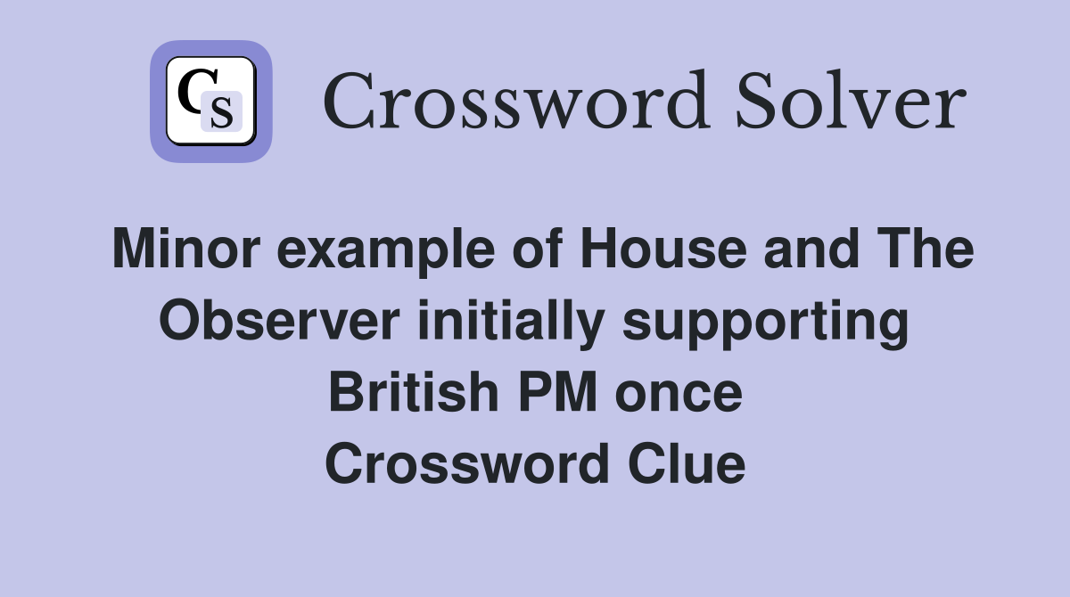 Minor example of House and The Observer initially supporting British PM once Crossword Clue