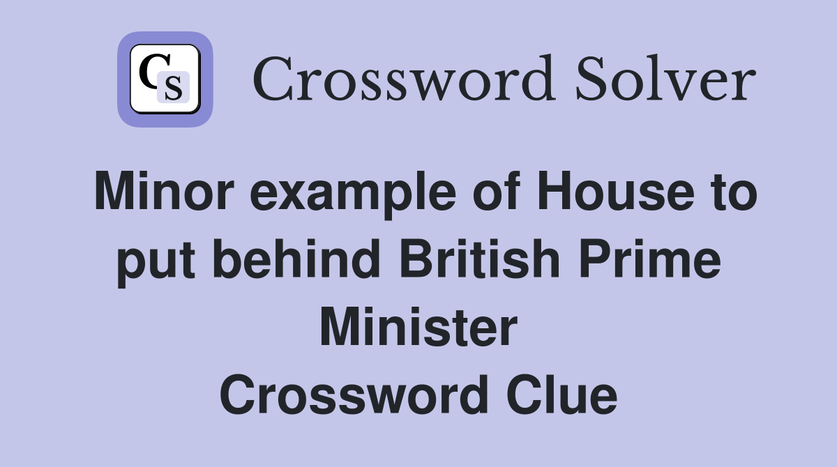 Minor example of House to put behind British Prime Minister Crossword Clue