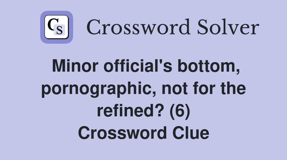 Minor official's bottom, pornographic, not for the refined? (6) Crossword Clue