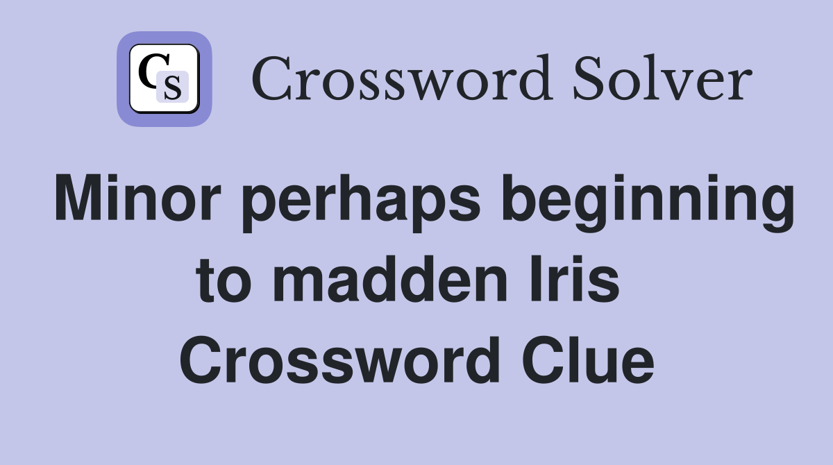Minor perhaps beginning to madden Iris  Crossword Clue