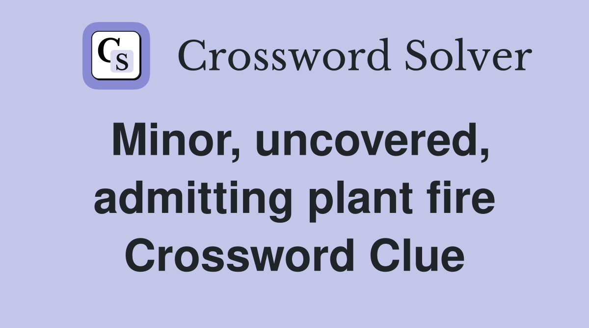 Minor, uncovered, admitting plant fire Crossword Clue