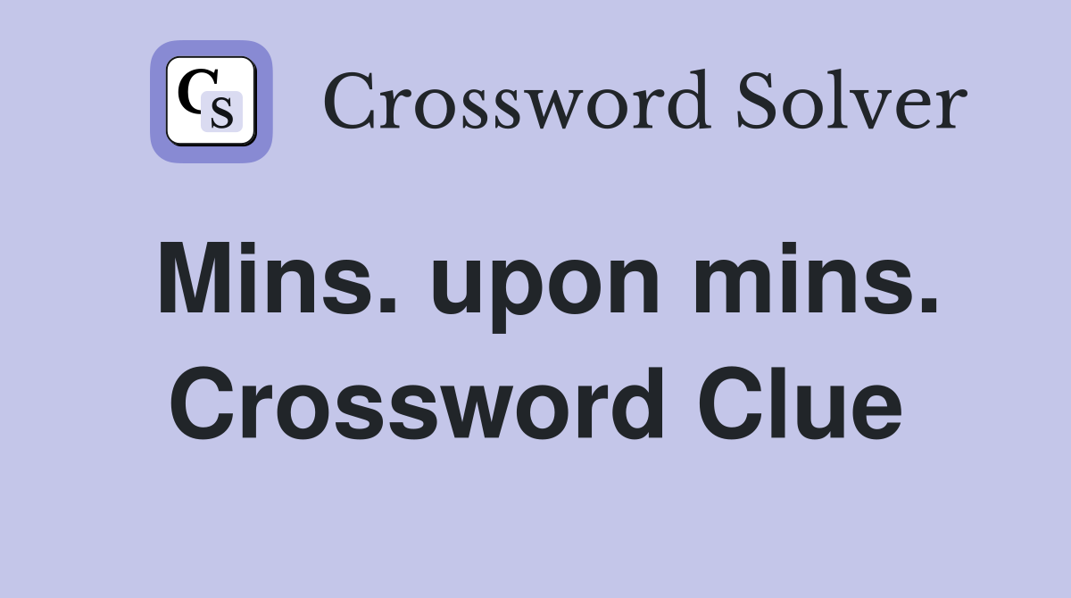 Mins. upon mins. Crossword Clue