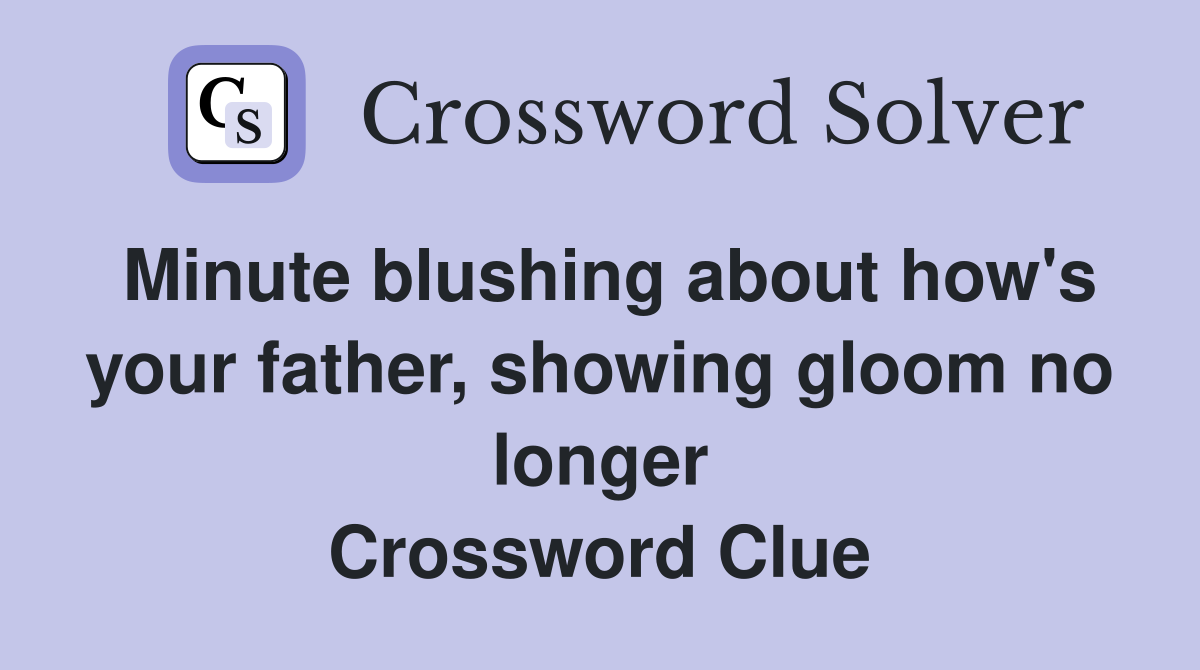 Minute blushing about how's your father, showing gloom no longer Crossword Clue