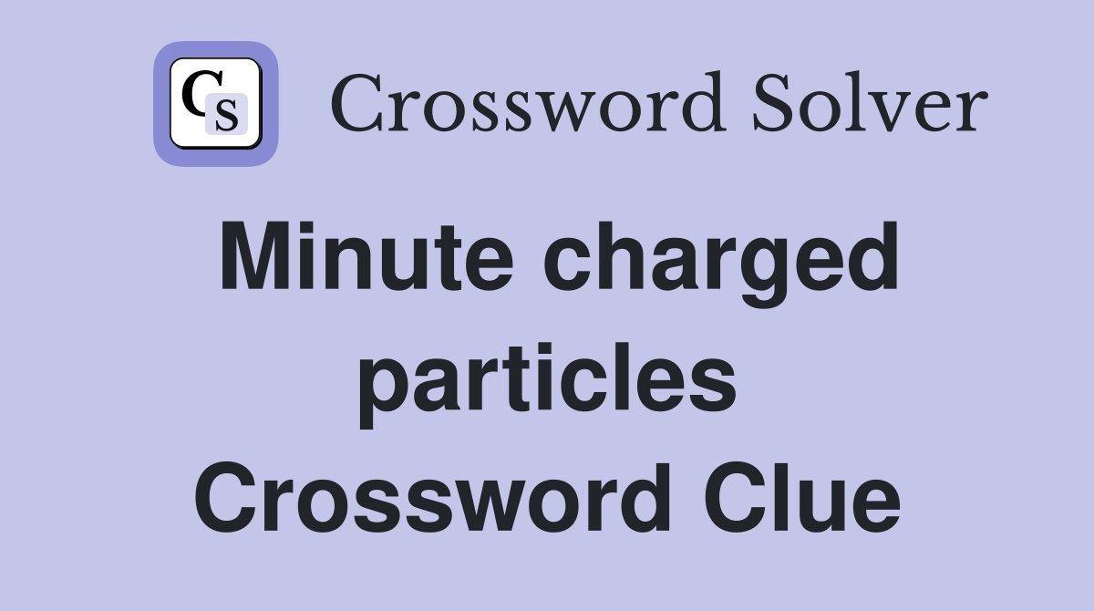 Minute charged particles Crossword Clue