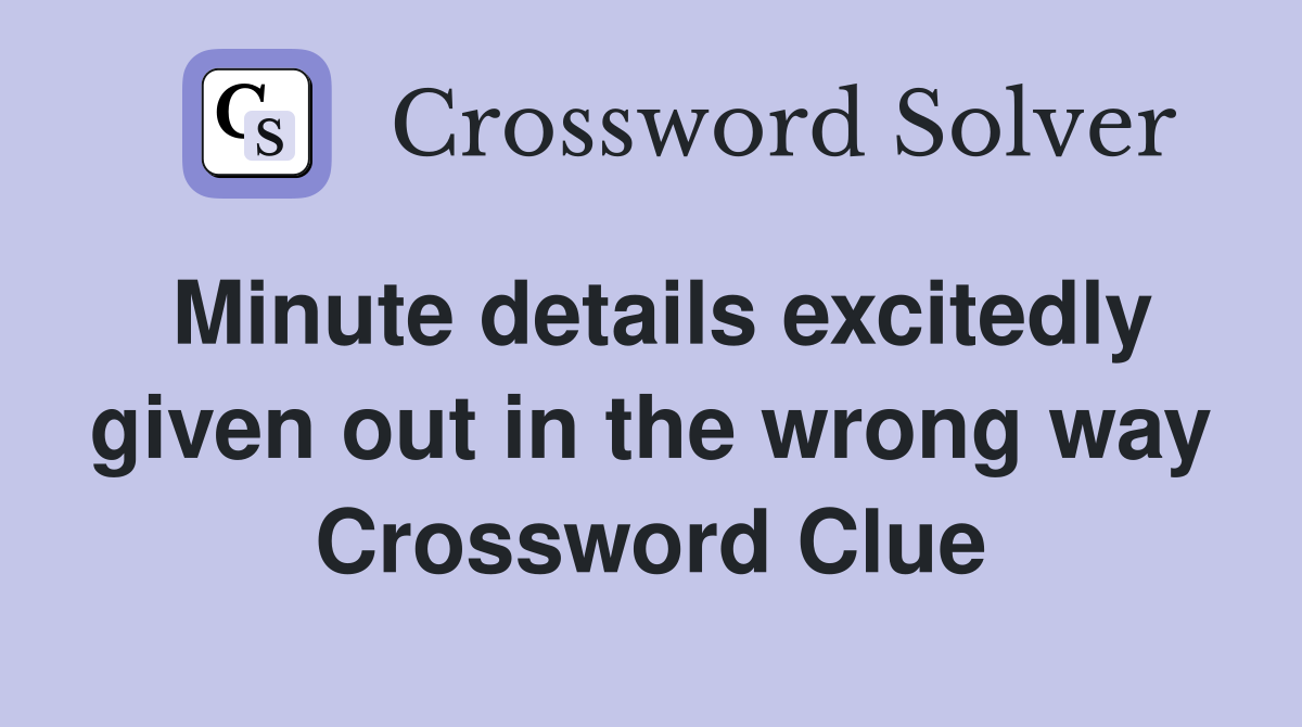 Minute details excitedly given out in the wrong way Crossword Clue