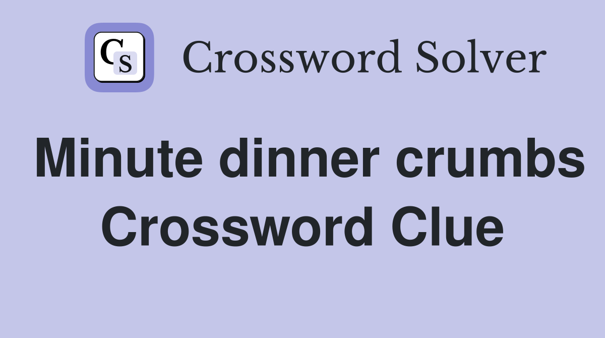 Minute dinner crumbs Crossword Clue
