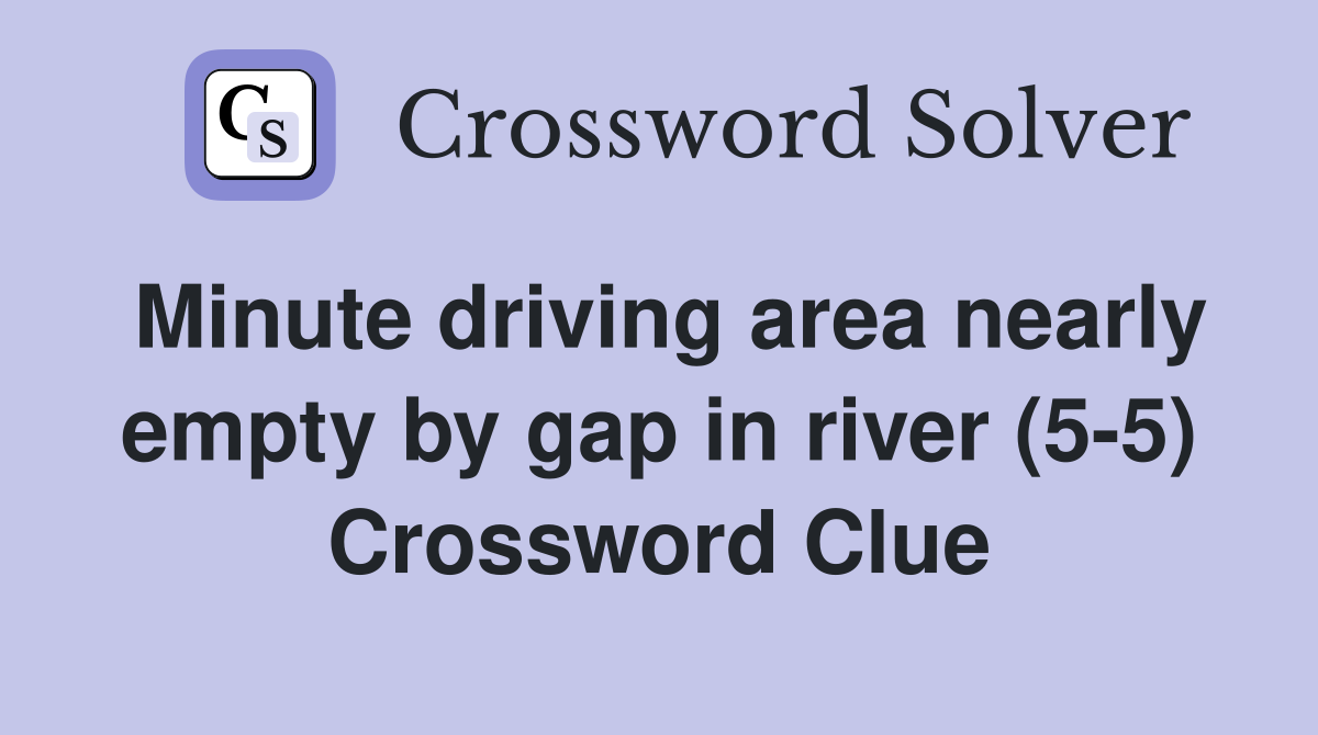 Minute driving area nearly empty by gap in river (5-5) Crossword Clue