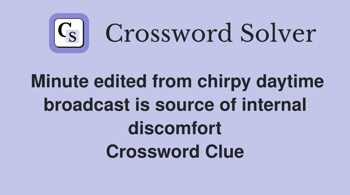 Minute edited from chirpy daytime broadcast is source of internal discomfort Crossword Clue