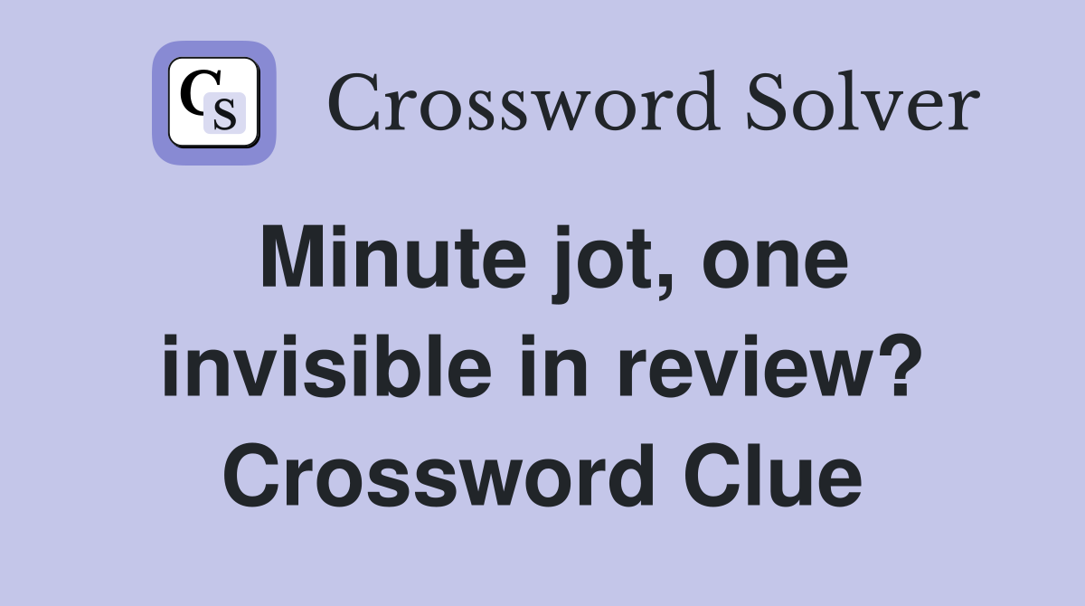 Minute jot, one invisible in review? Crossword Clue