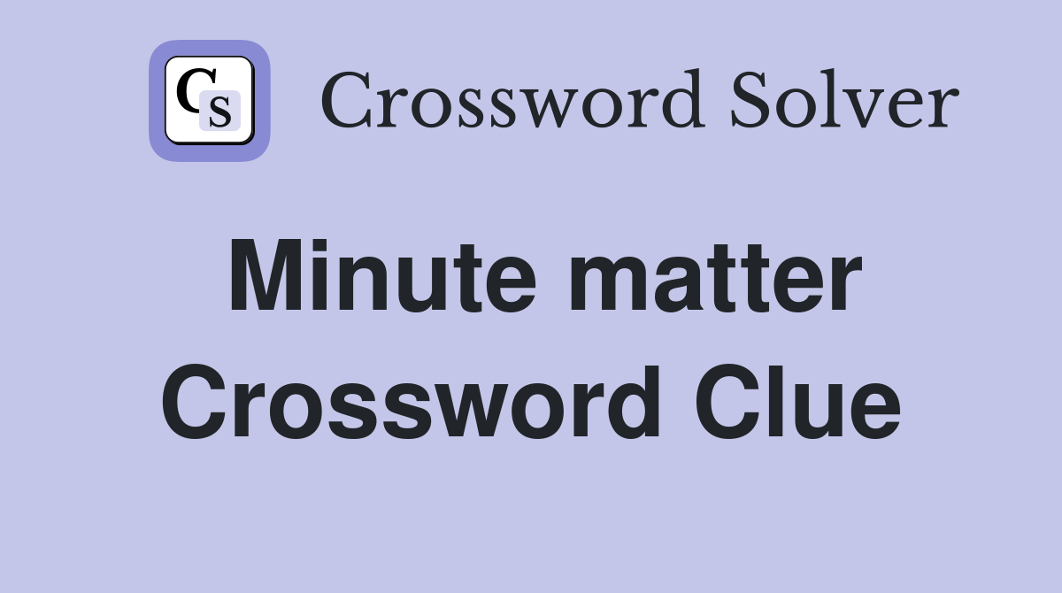 Minute matter Crossword Clue