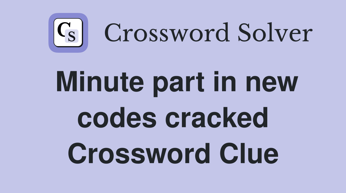 Minute part in new codes cracked Crossword Clue