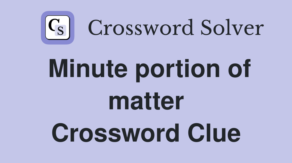 Minute portion of matter Crossword Clue