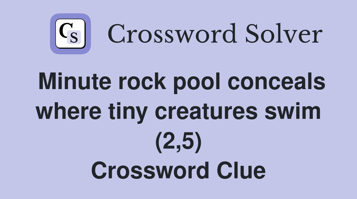 Minute rock pool conceals where tiny creatures swim (2,5) Crossword Clue